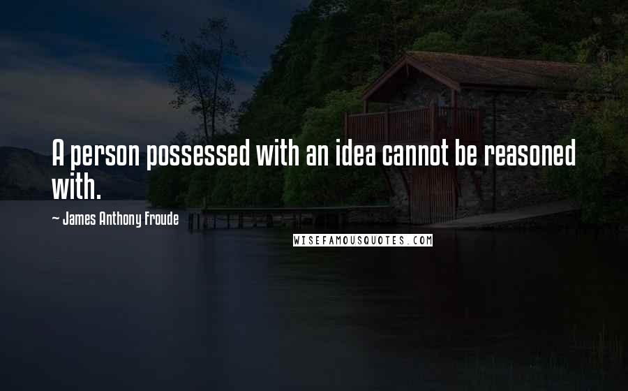 James Anthony Froude Quotes: A person possessed with an idea cannot be reasoned with.