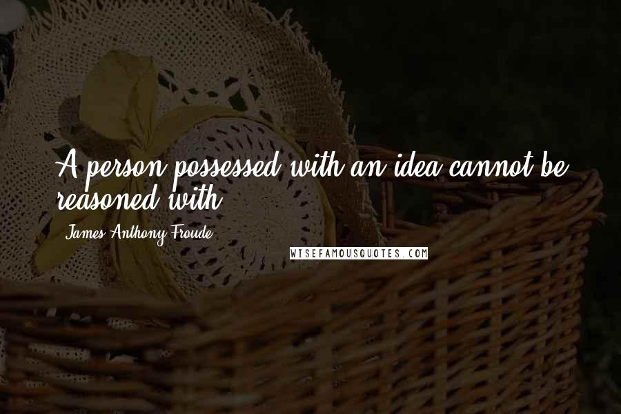 James Anthony Froude Quotes: A person possessed with an idea cannot be reasoned with.