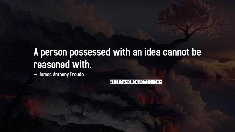 James Anthony Froude Quotes: A person possessed with an idea cannot be reasoned with.