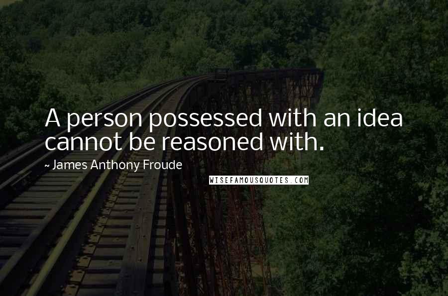 James Anthony Froude Quotes: A person possessed with an idea cannot be reasoned with.
