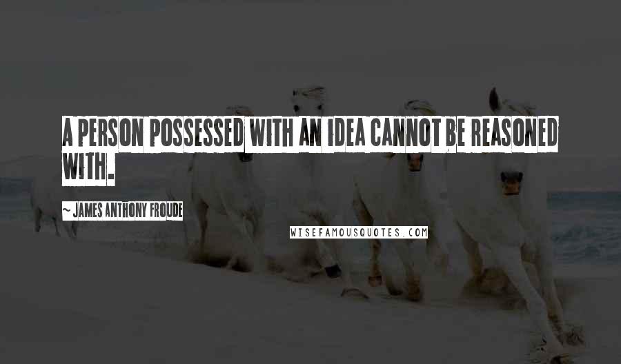 James Anthony Froude Quotes: A person possessed with an idea cannot be reasoned with.