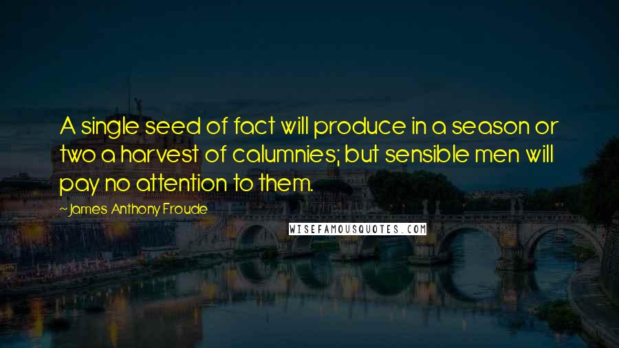 James Anthony Froude Quotes: A single seed of fact will produce in a season or two a harvest of calumnies; but sensible men will pay no attention to them.