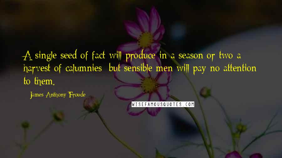 James Anthony Froude Quotes: A single seed of fact will produce in a season or two a harvest of calumnies; but sensible men will pay no attention to them.