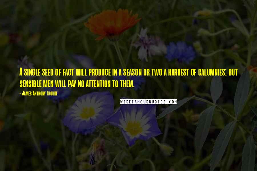 James Anthony Froude Quotes: A single seed of fact will produce in a season or two a harvest of calumnies; but sensible men will pay no attention to them.