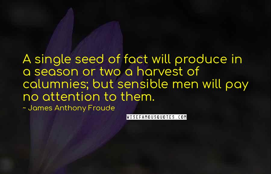 James Anthony Froude Quotes: A single seed of fact will produce in a season or two a harvest of calumnies; but sensible men will pay no attention to them.