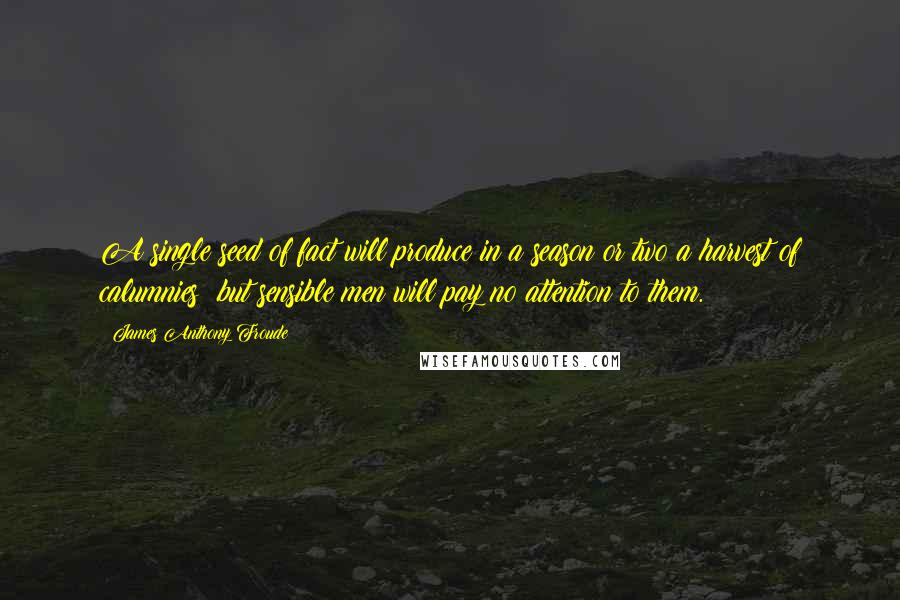 James Anthony Froude Quotes: A single seed of fact will produce in a season or two a harvest of calumnies; but sensible men will pay no attention to them.