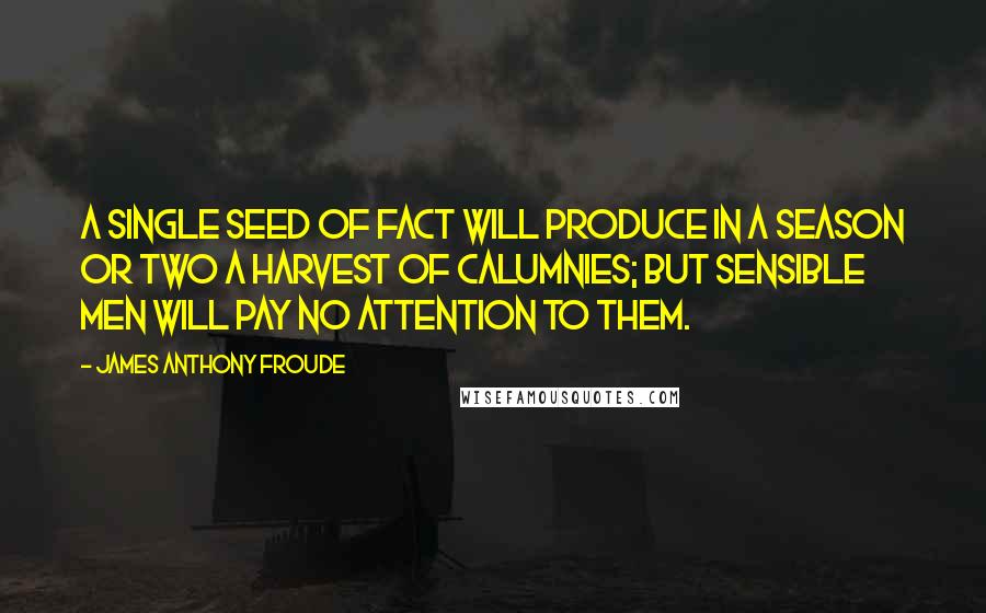 James Anthony Froude Quotes: A single seed of fact will produce in a season or two a harvest of calumnies; but sensible men will pay no attention to them.