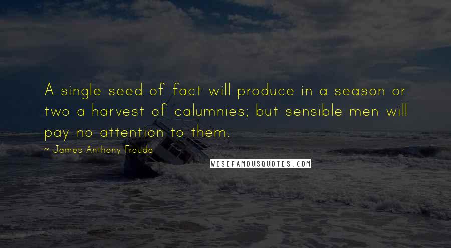 James Anthony Froude Quotes: A single seed of fact will produce in a season or two a harvest of calumnies; but sensible men will pay no attention to them.