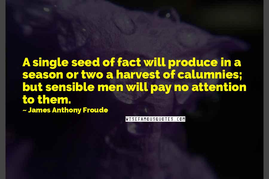 James Anthony Froude Quotes: A single seed of fact will produce in a season or two a harvest of calumnies; but sensible men will pay no attention to them.