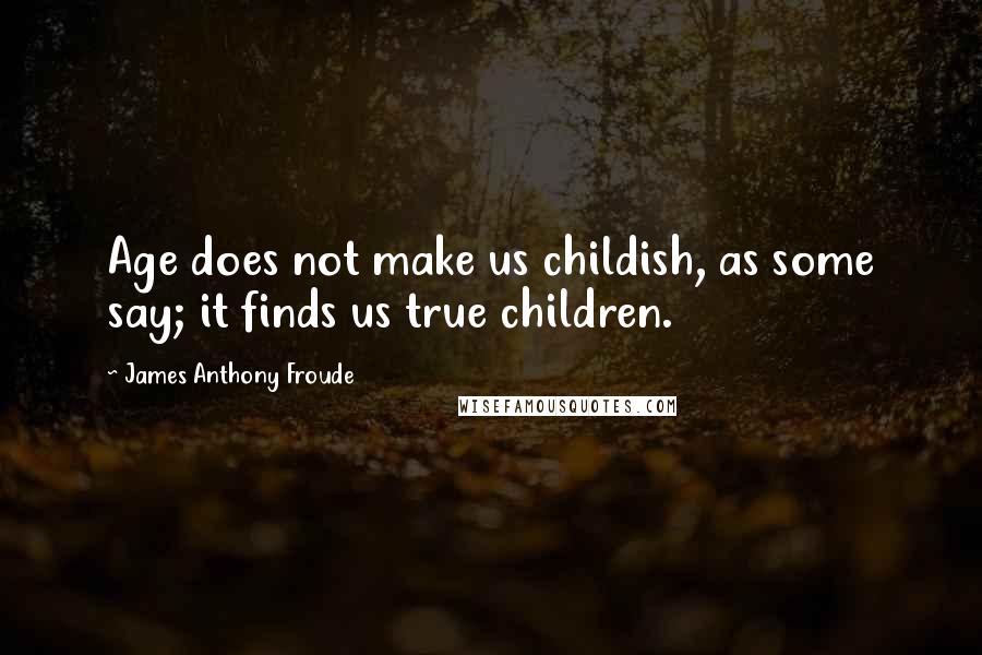 James Anthony Froude Quotes: Age does not make us childish, as some say; it finds us true children.