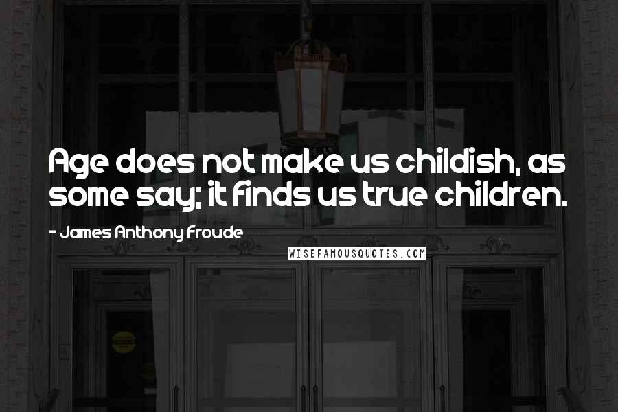 James Anthony Froude Quotes: Age does not make us childish, as some say; it finds us true children.