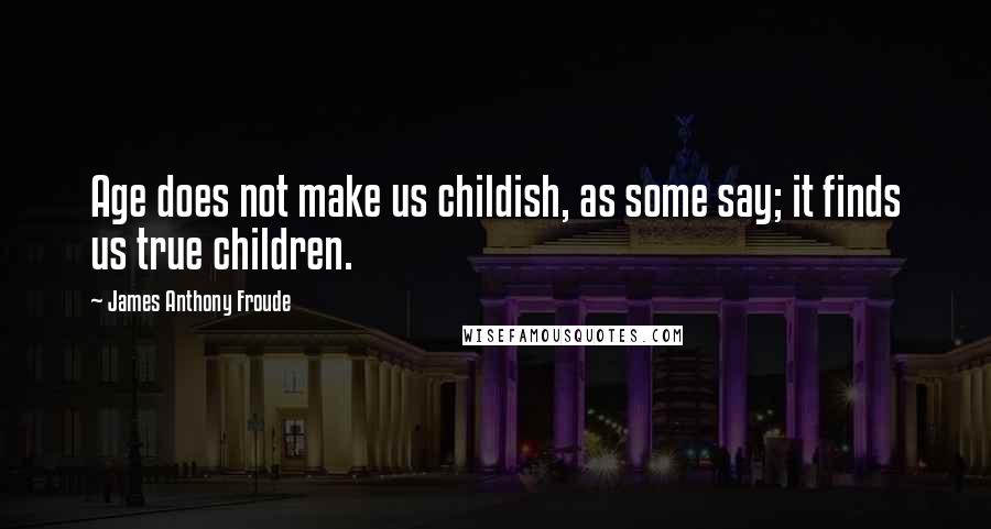 James Anthony Froude Quotes: Age does not make us childish, as some say; it finds us true children.