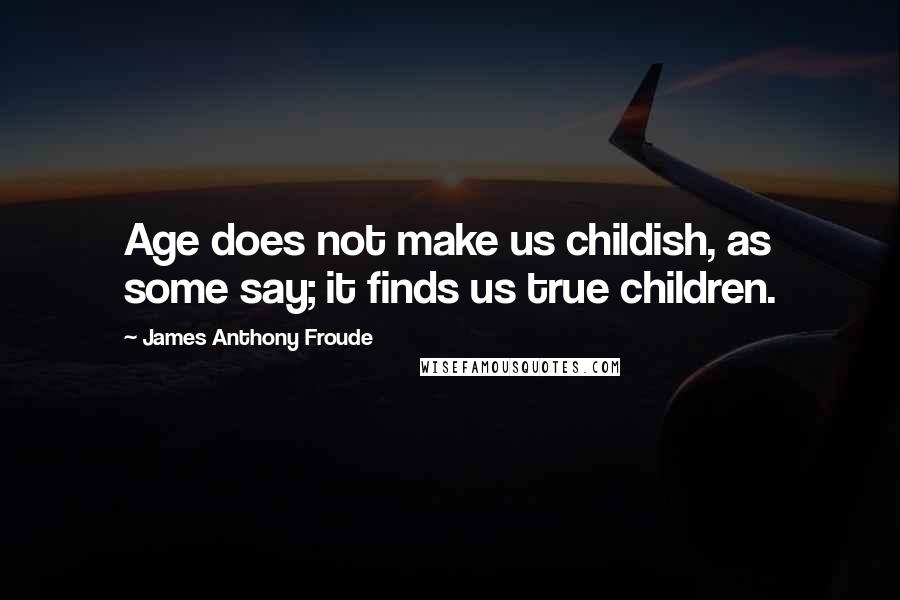 James Anthony Froude Quotes: Age does not make us childish, as some say; it finds us true children.