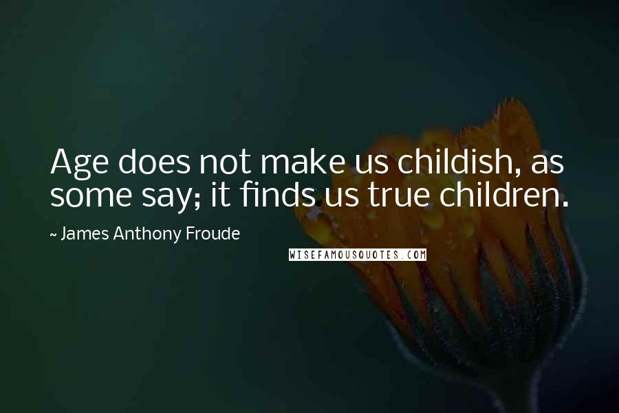 James Anthony Froude Quotes: Age does not make us childish, as some say; it finds us true children.