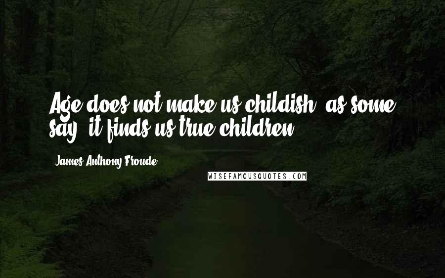 James Anthony Froude Quotes: Age does not make us childish, as some say; it finds us true children.