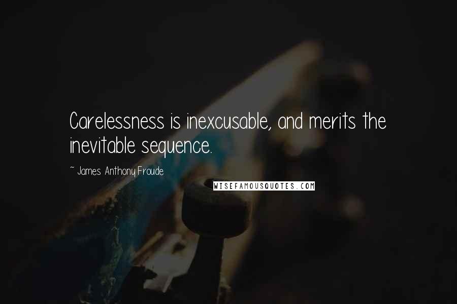 James Anthony Froude Quotes: Carelessness is inexcusable, and merits the inevitable sequence.