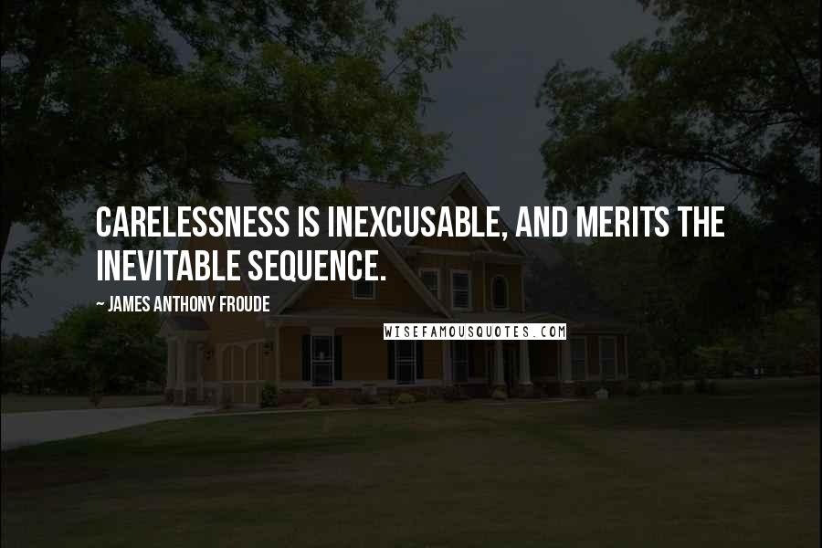 James Anthony Froude Quotes: Carelessness is inexcusable, and merits the inevitable sequence.