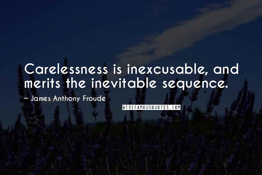 James Anthony Froude Quotes: Carelessness is inexcusable, and merits the inevitable sequence.