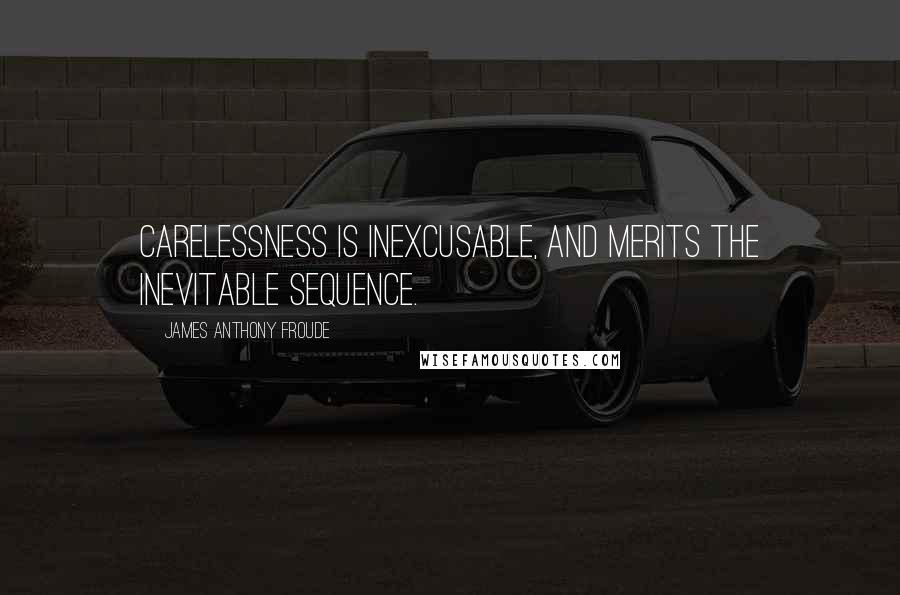 James Anthony Froude Quotes: Carelessness is inexcusable, and merits the inevitable sequence.