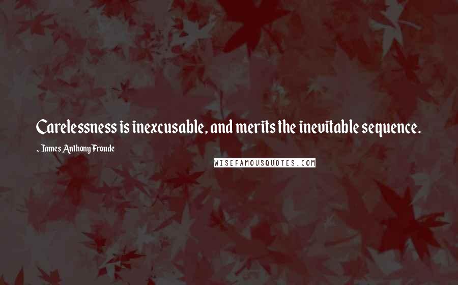 James Anthony Froude Quotes: Carelessness is inexcusable, and merits the inevitable sequence.