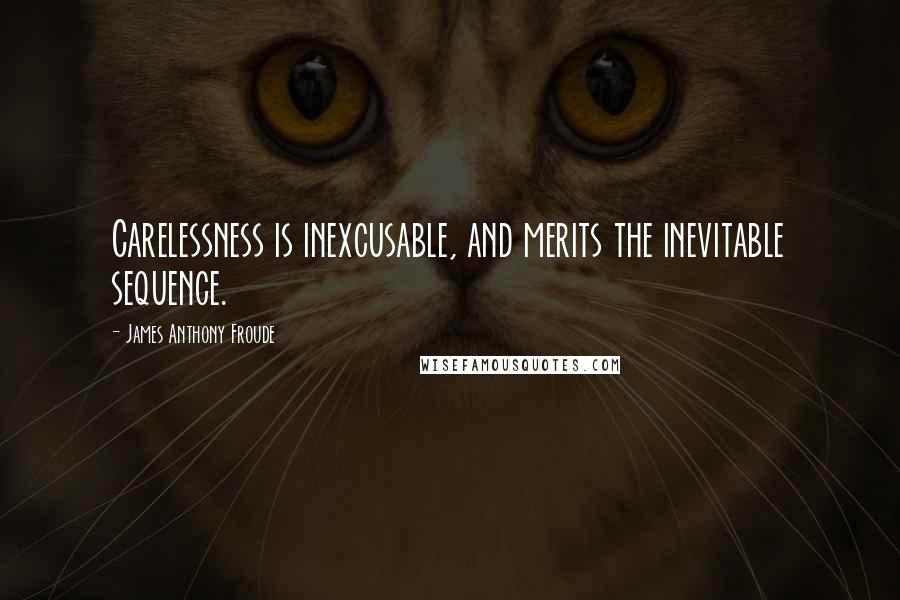 James Anthony Froude Quotes: Carelessness is inexcusable, and merits the inevitable sequence.