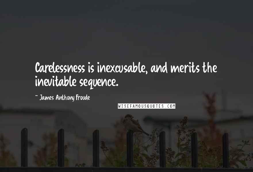 James Anthony Froude Quotes: Carelessness is inexcusable, and merits the inevitable sequence.