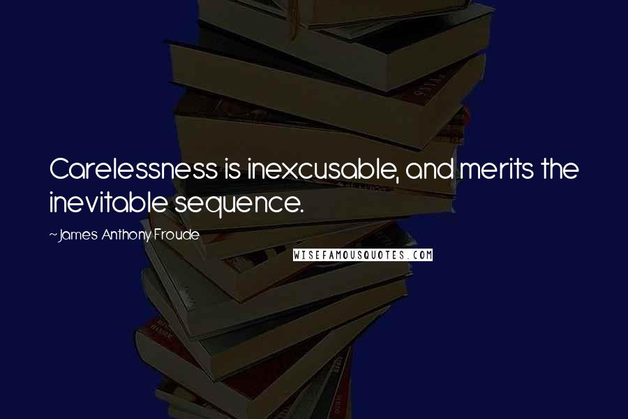 James Anthony Froude Quotes: Carelessness is inexcusable, and merits the inevitable sequence.