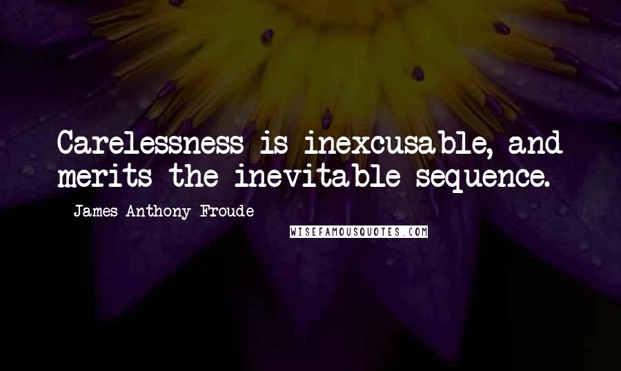 James Anthony Froude Quotes: Carelessness is inexcusable, and merits the inevitable sequence.