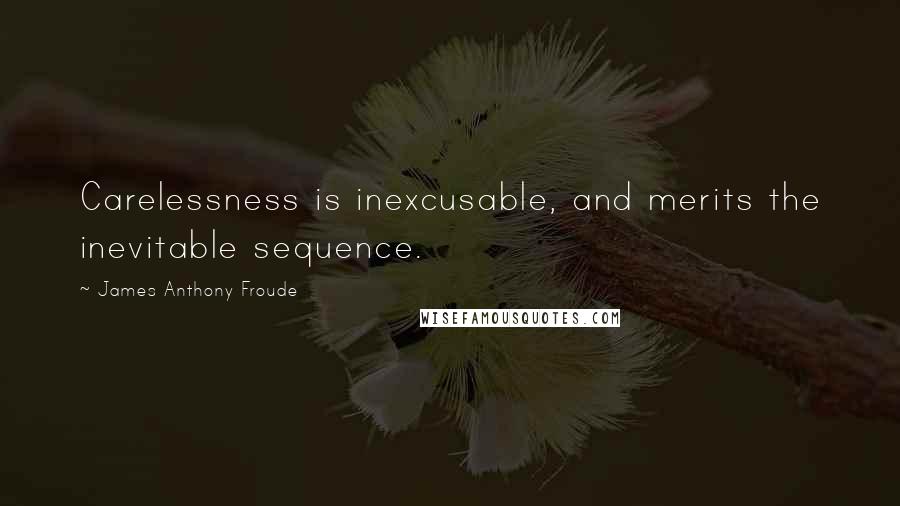 James Anthony Froude Quotes: Carelessness is inexcusable, and merits the inevitable sequence.