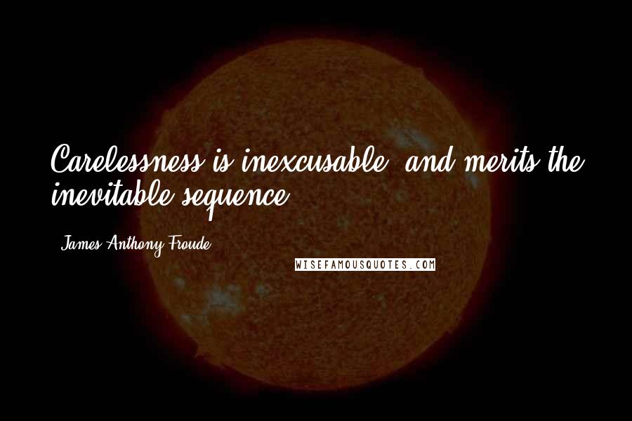 James Anthony Froude Quotes: Carelessness is inexcusable, and merits the inevitable sequence.