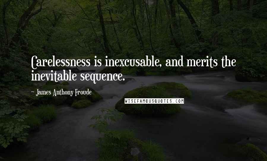 James Anthony Froude Quotes: Carelessness is inexcusable, and merits the inevitable sequence.