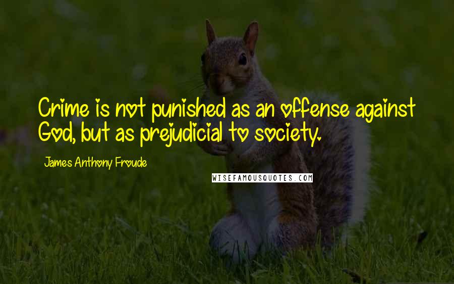 James Anthony Froude Quotes: Crime is not punished as an offense against God, but as prejudicial to society.