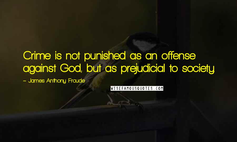 James Anthony Froude Quotes: Crime is not punished as an offense against God, but as prejudicial to society.