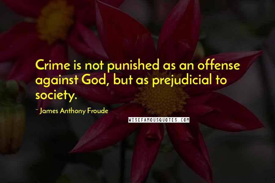 James Anthony Froude Quotes: Crime is not punished as an offense against God, but as prejudicial to society.