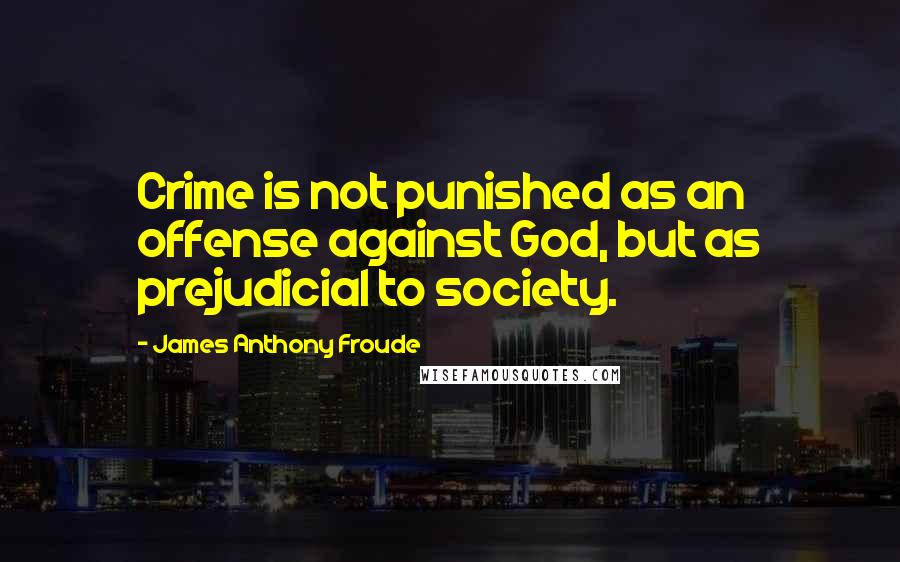 James Anthony Froude Quotes: Crime is not punished as an offense against God, but as prejudicial to society.