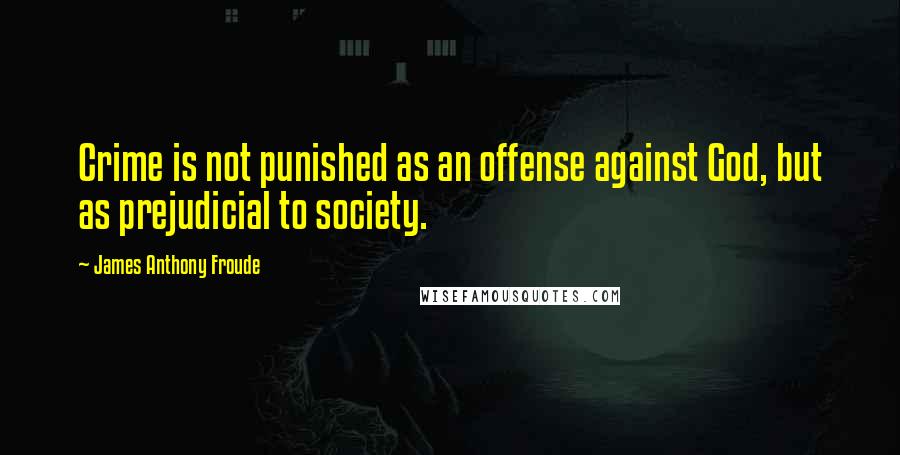 James Anthony Froude Quotes: Crime is not punished as an offense against God, but as prejudicial to society.