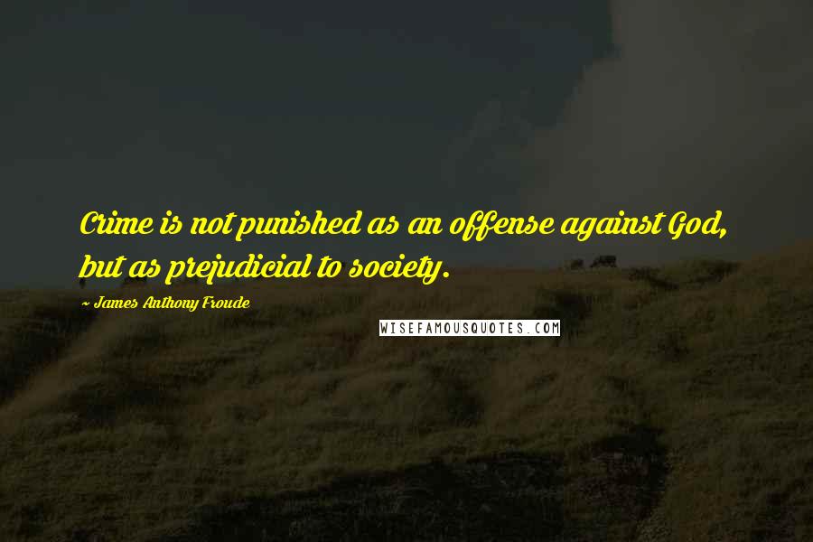 James Anthony Froude Quotes: Crime is not punished as an offense against God, but as prejudicial to society.