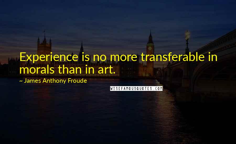 James Anthony Froude Quotes: Experience is no more transferable in morals than in art.