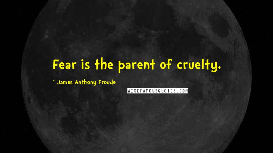 James Anthony Froude Quotes: Fear is the parent of cruelty.