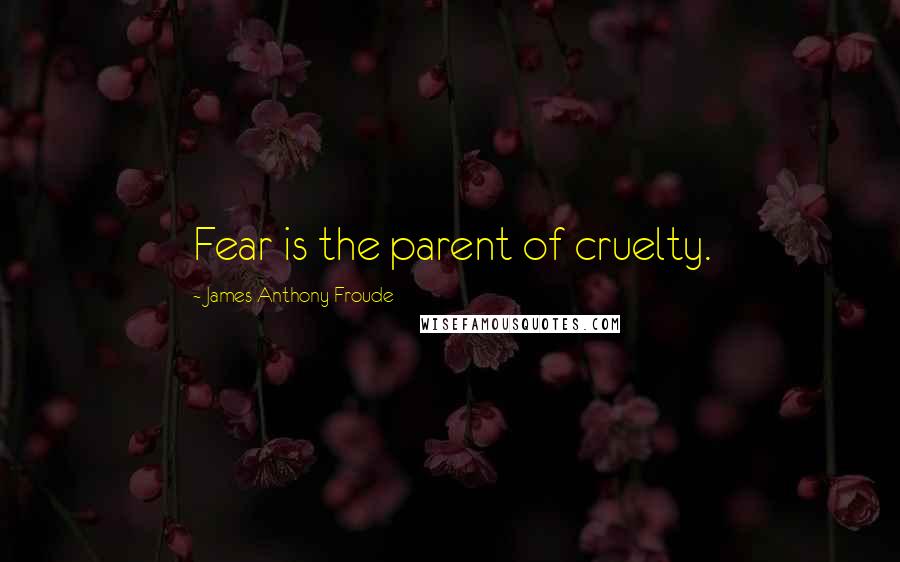 James Anthony Froude Quotes: Fear is the parent of cruelty.