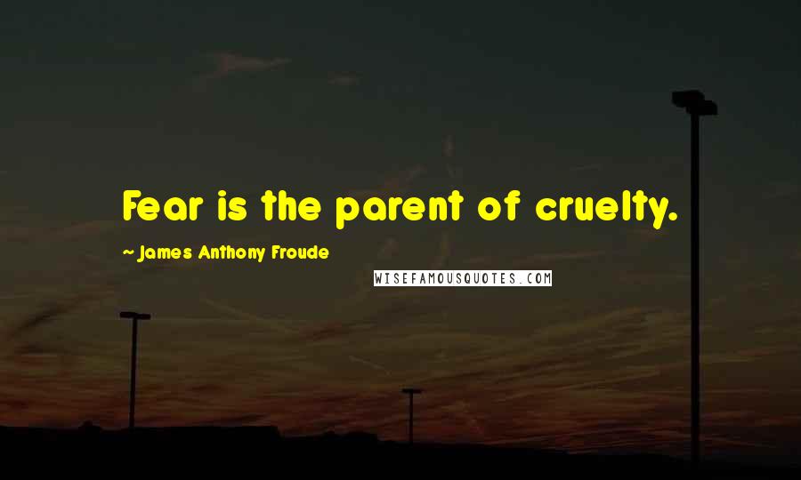 James Anthony Froude Quotes: Fear is the parent of cruelty.