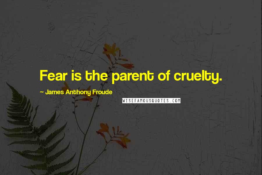 James Anthony Froude Quotes: Fear is the parent of cruelty.