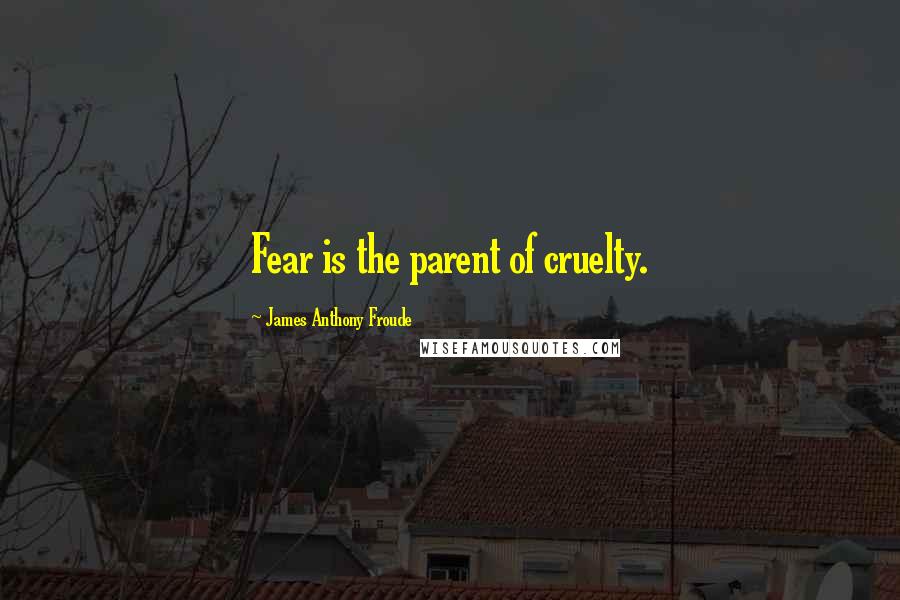 James Anthony Froude Quotes: Fear is the parent of cruelty.