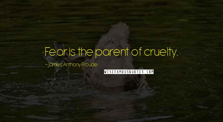 James Anthony Froude Quotes: Fear is the parent of cruelty.