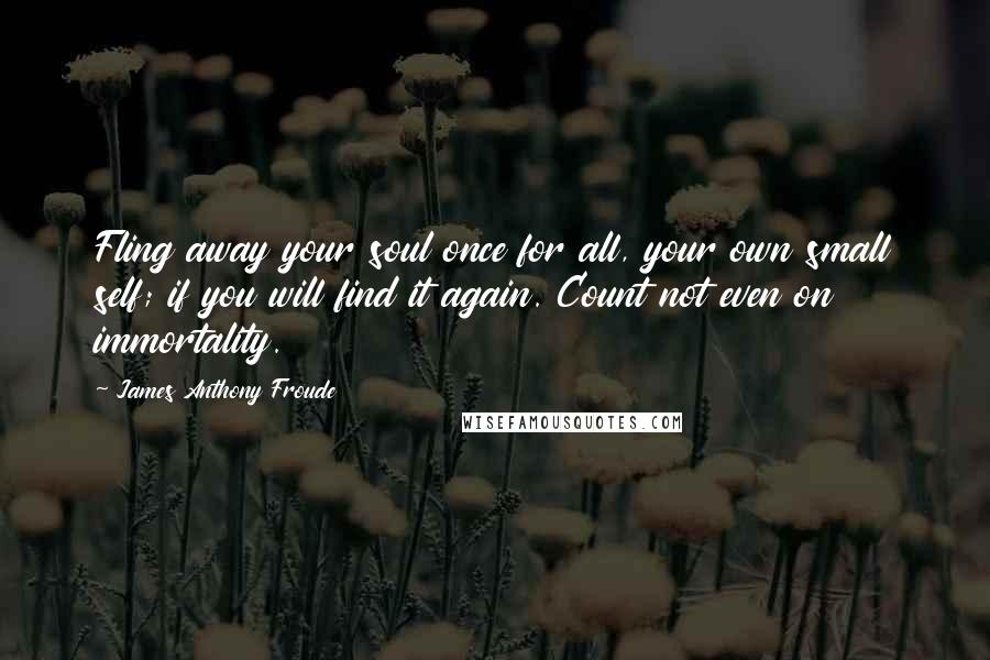 James Anthony Froude Quotes: Fling away your soul once for all, your own small self; if you will find it again. Count not even on immortality.