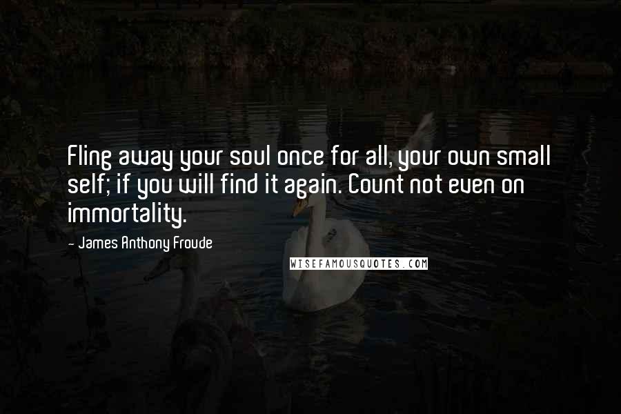 James Anthony Froude Quotes: Fling away your soul once for all, your own small self; if you will find it again. Count not even on immortality.