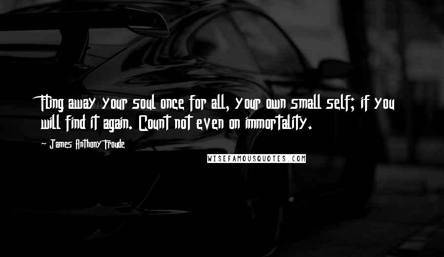 James Anthony Froude Quotes: Fling away your soul once for all, your own small self; if you will find it again. Count not even on immortality.