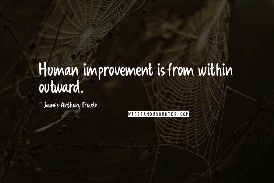 James Anthony Froude Quotes: Human improvement is from within outward.