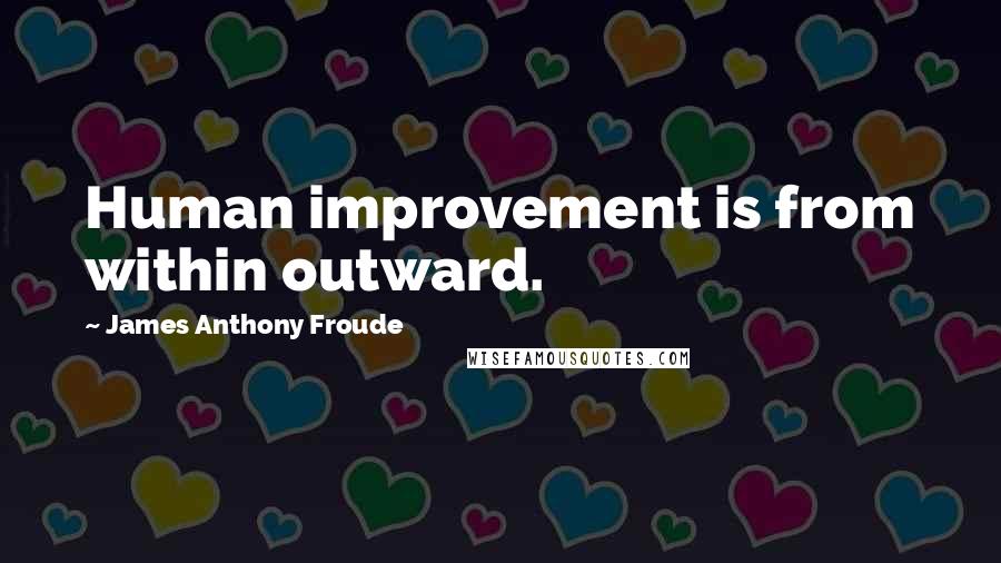 James Anthony Froude Quotes: Human improvement is from within outward.