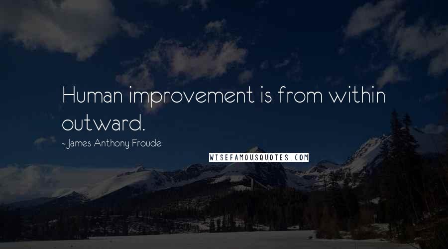 James Anthony Froude Quotes: Human improvement is from within outward.